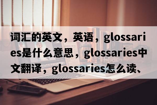 詞匯的英文，英語(yǔ)，glossaries是什么意思，glossaries中文翻譯，glossaries怎么讀、發(fā)音、用法及例句