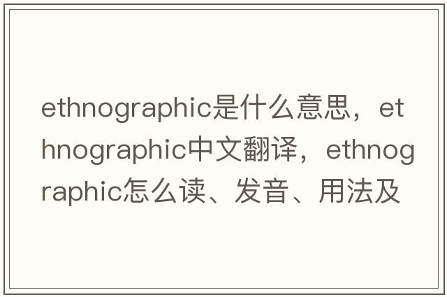 ethnographic是什么意思，ethnographic中文翻譯，ethnographic怎么讀、發(fā)音、用法及例句