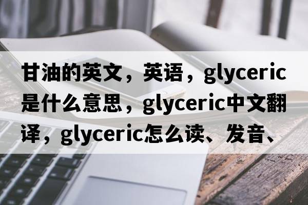 甘油的英文，英語(yǔ)，glyceric是什么意思，glyceric中文翻譯，glyceric怎么讀、發(fā)音、用法及例句