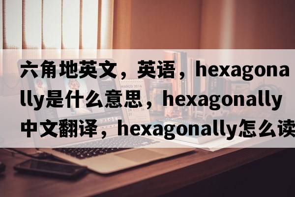 六角地英文，英語(yǔ)，hexagonally是什么意思，hexagonally中文翻譯，hexagonally怎么讀、發(fā)音、用法及例句