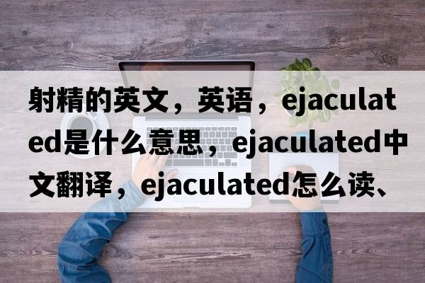 射精的英文，英語(yǔ)，ejaculated是什么意思，ejaculated中文翻譯，ejaculated怎么讀、發(fā)音、用法及例句