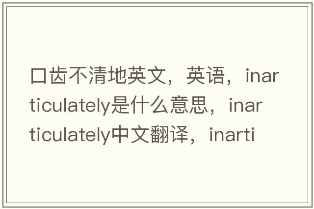 口齒不清地英文，英語(yǔ)，inarticulately是什么意思，inarticulately中文翻譯，inarticulately怎么讀、發(fā)音、用法及例句