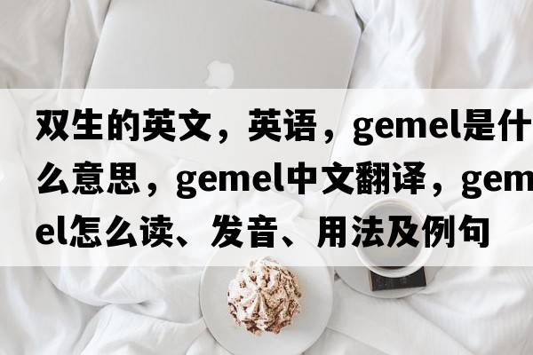 雙生的英文，英語(yǔ)，gemel是什么意思，gemel中文翻譯，gemel怎么讀、發(fā)音、用法及例句
