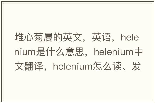 堆心菊屬的英文，英語(yǔ)，helenium是什么意思，helenium中文翻譯，helenium怎么讀、發(fā)音、用法及例句