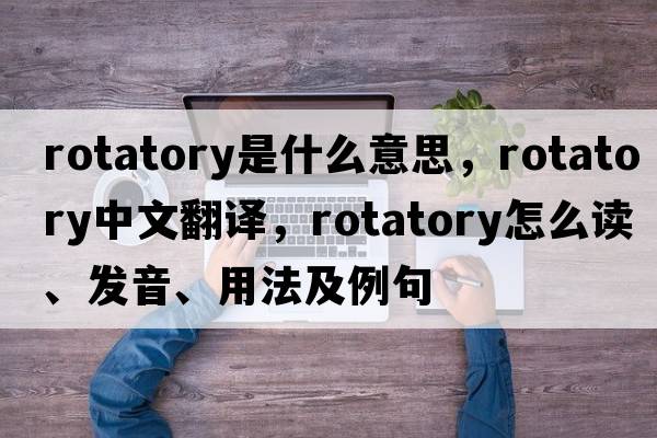 rotatory是什么意思，rotatory中文翻譯，rotatory怎么讀、發(fā)音、用法及例句