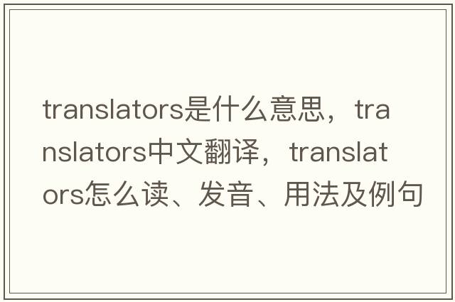 translators是什么意思，translators中文翻譯，translators怎么讀、發(fā)音、用法及例句