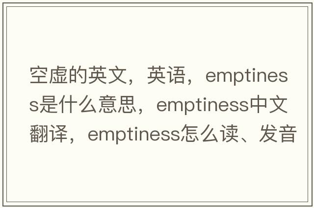 空虛的英文，英語(yǔ)，emptiness是什么意思，emptiness中文翻譯，emptiness怎么讀、發(fā)音、用法及例句