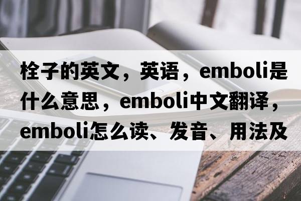 栓子的英文，英語(yǔ)，emboli是什么意思，emboli中文翻譯，emboli怎么讀、發(fā)音、用法及例句