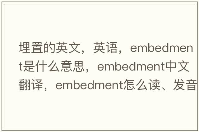 埋置的英文，英語(yǔ)，embedment是什么意思，embedment中文翻譯，embedment怎么讀、發(fā)音、用法及例句