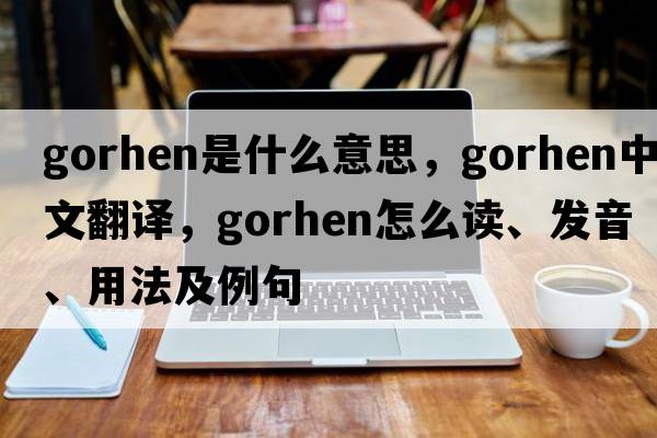 gorhen是什么意思，gorhen中文翻譯，gorhen怎么讀、發(fā)音、用法及例句