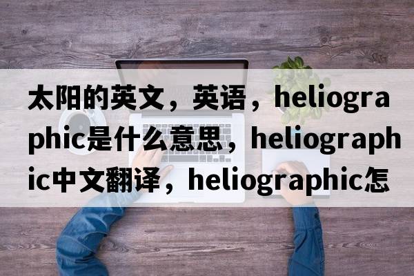 太陽(yáng)的英文，英語(yǔ)，heliographic是什么意思，heliographic中文翻譯，heliographic怎么讀、發(fā)音、用法及例句