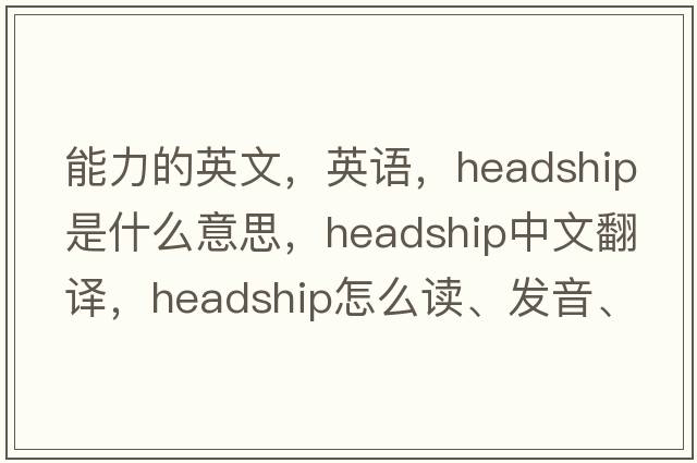 能力的英文，英語(yǔ)，headship是什么意思，headship中文翻譯，headship怎么讀、發(fā)音、用法及例句