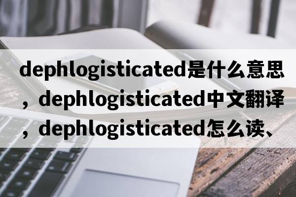 dephlogisticated是什么意思，dephlogisticated中文翻譯，dephlogisticated怎么讀、發(fā)音、用法及例句