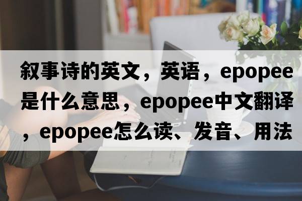 敘事詩(shī)的英文，英語(yǔ)，epopee是什么意思，epopee中文翻譯，epopee怎么讀、發(fā)音、用法及例句