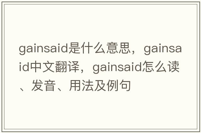 gainsaid是什么意思，gainsaid中文翻譯，gainsaid怎么讀、發(fā)音、用法及例句
