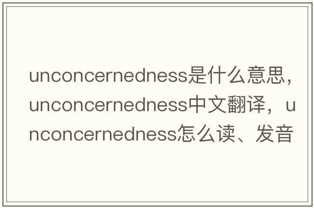 unconcernedness是什么意思，unconcernedness中文翻譯，unconcernedness怎么讀、發(fā)音、用法及例句