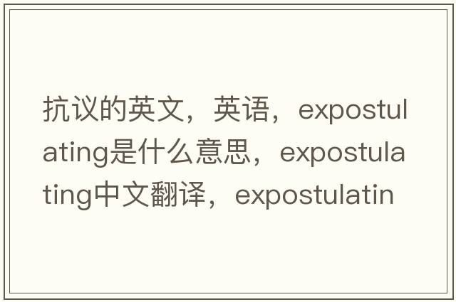 抗議的英文，英語(yǔ)，expostulating是什么意思，expostulating中文翻譯，expostulating怎么讀、發(fā)音、用法及例句