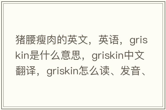 豬腰瘦肉的英文，英語(yǔ)，griskin是什么意思，griskin中文翻譯，griskin怎么讀、發(fā)音、用法及例句