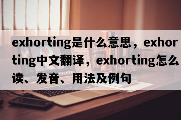 exhorting是什么意思，exhorting中文翻譯，exhorting怎么讀、發(fā)音、用法及例句