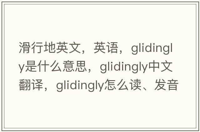 滑行地英文，英語(yǔ)，glidingly是什么意思，glidingly中文翻譯，glidingly怎么讀、發(fā)音、用法及例句
