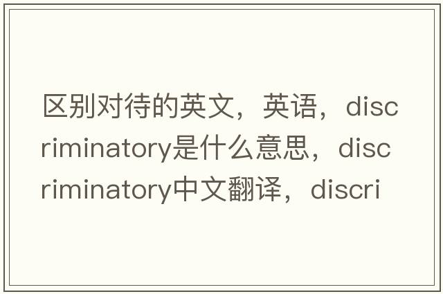 區別對待的英文，英語(yǔ)，discriminatory是什么意思，discriminatory中文翻譯，discriminatory怎么讀、發(fā)音、用法及例句