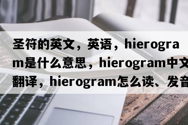 圣符的英文，英語(yǔ)，hierogram是什么意思，hierogram中文翻譯，hierogram怎么讀、發(fā)音、用法及例句
