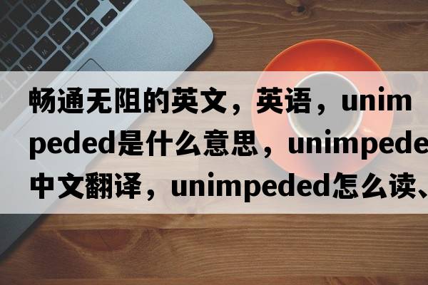 暢通無(wú)阻的英文，英語(yǔ)，unimpeded是什么意思，unimpeded中文翻譯，unimpeded怎么讀、發(fā)音、用法及例句