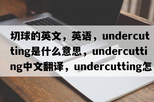 切球的英文，英語(yǔ)，undercutting是什么意思，undercutting中文翻譯，undercutting怎么讀、發(fā)音、用法及例句