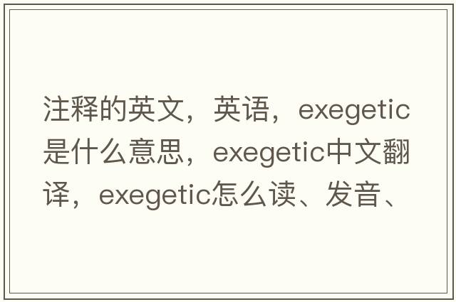 注釋的英文，英語(yǔ)，exegetic是什么意思，exegetic中文翻譯，exegetic怎么讀、發(fā)音、用法及例句