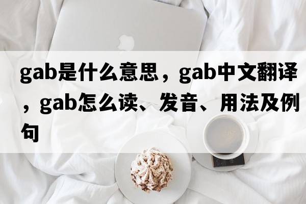 gab是什么意思，gab中文翻譯，gab怎么讀、發(fā)音、用法及例句