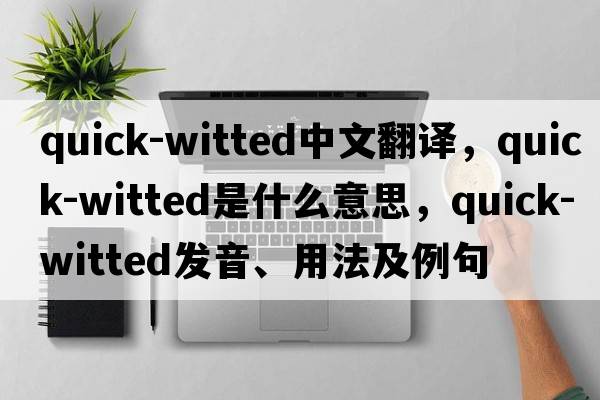 quick-witted中文翻譯，quick-witted是什么意思，quick-witted發(fā)音、用法及例句