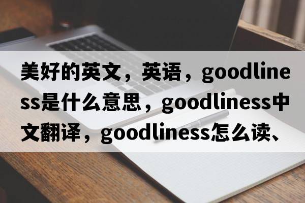 美好的英文，英語(yǔ)，goodliness是什么意思，goodliness中文翻譯，goodliness怎么讀、發(fā)音、用法及例句