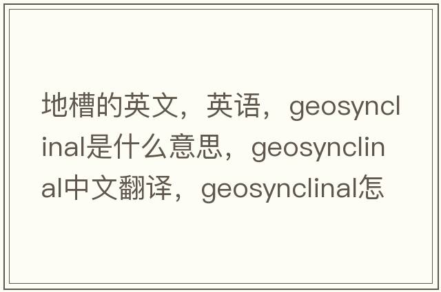 地槽的英文，英語(yǔ)，geosynclinal是什么意思，geosynclinal中文翻譯，geosynclinal怎么讀、發(fā)音、用法及例句