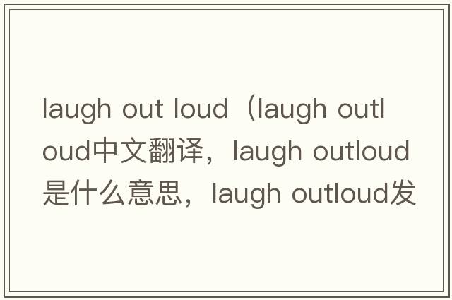 laugh out loud（laugh outloud中文翻譯，laugh outloud是什么意思，laugh outloud發(fā)音、用法及例句）
