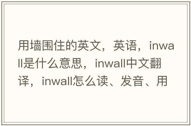 用墻圍住的英文，英語(yǔ)，inwall是什么意思，inwall中文翻譯，inwall怎么讀、發(fā)音、用法及例句