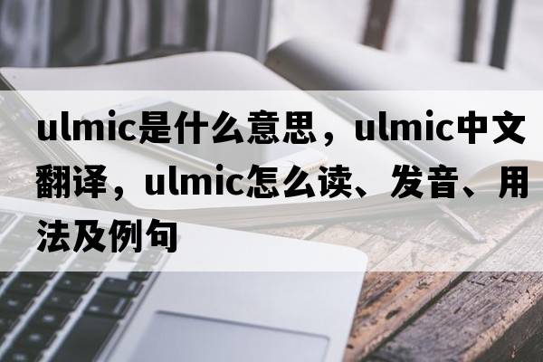 ulmic是什么意思，ulmic中文翻譯，ulmic怎么讀、發(fā)音、用法及例句
