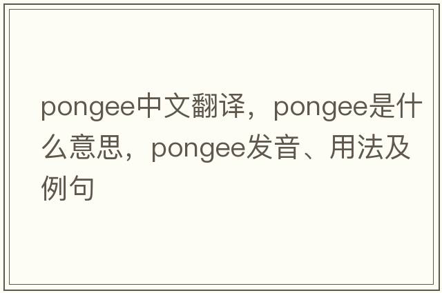pongee中文翻譯，pongee是什么意思，pongee發(fā)音、用法及例句