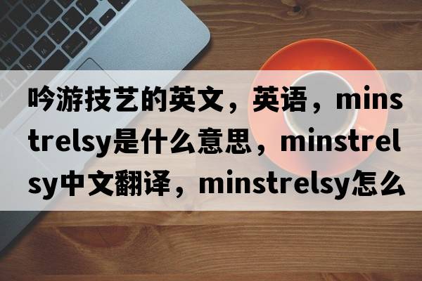 吟游技藝的英文，英語(yǔ)，minstrelsy是什么意思，minstrelsy中文翻譯，minstrelsy怎么讀、發(fā)音、用法及例句
