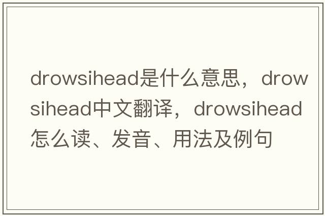 drowsihead是什么意思，drowsihead中文翻譯，drowsihead怎么讀、發(fā)音、用法及例句