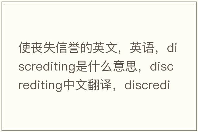 使喪失信譽(yù)的英文，英語(yǔ)，discrediting是什么意思，discrediting中文翻譯，discrediting怎么讀、發(fā)音、用法及例句