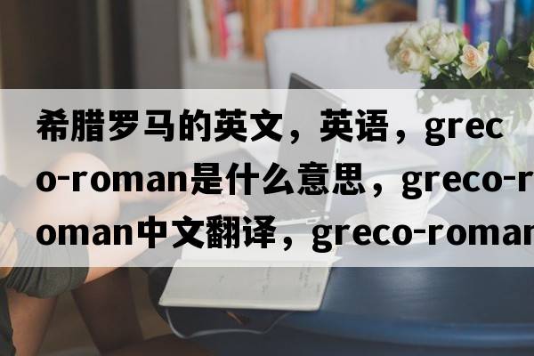 希臘羅馬的英文，英語(yǔ)，greco-roman是什么意思，greco-roman中文翻譯，greco-roman怎么讀、發(fā)音、用法及例句