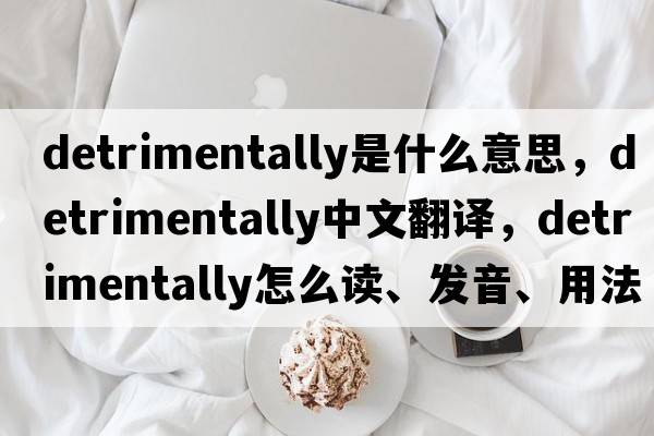 detrimentally是什么意思，detrimentally中文翻譯，detrimentally怎么讀、發(fā)音、用法及例句