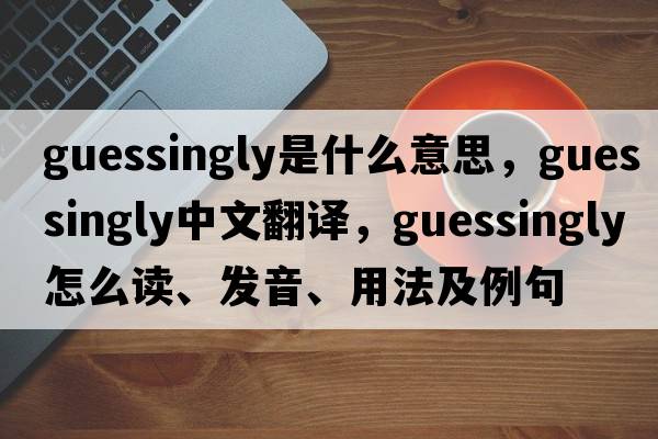 guessingly是什么意思，guessingly中文翻譯，guessingly怎么讀、發(fā)音、用法及例句