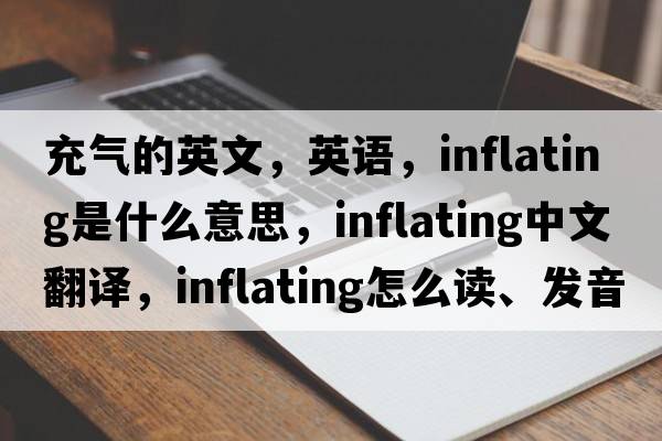 充氣的英文，英語(yǔ)，inflating是什么意思，inflating中文翻譯，inflating怎么讀、發(fā)音、用法及例句