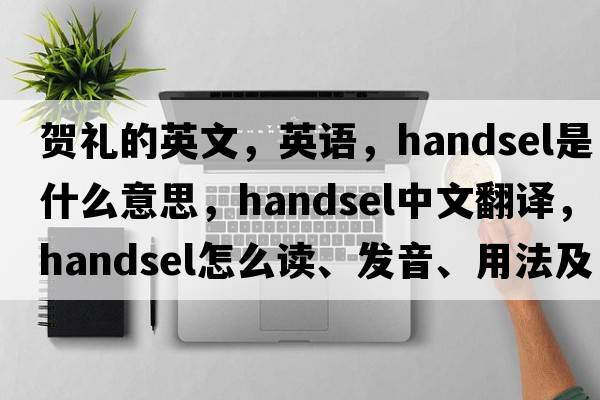 賀禮的英文，英語(yǔ)，handsel是什么意思，handsel中文翻譯，handsel怎么讀、發(fā)音、用法及例句
