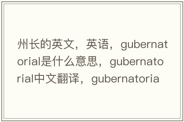 州長(cháng)的英文，英語(yǔ)，gubernatorial是什么意思，gubernatorial中文翻譯，gubernatorial怎么讀、發(fā)音、用法及例句