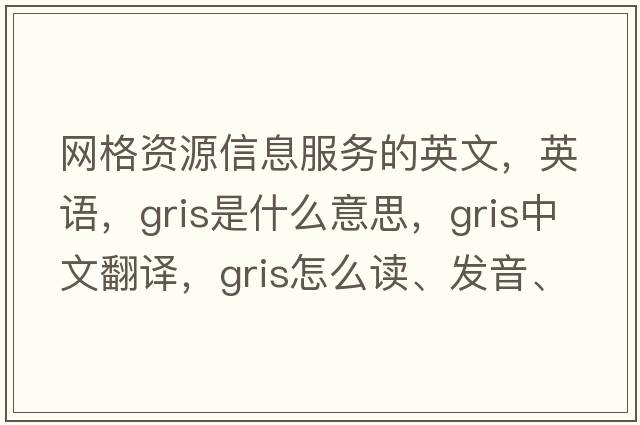 網(wǎng)格資源信息服務(wù)的英文，英語(yǔ)，gris是什么意思，gris中文翻譯，gris怎么讀、發(fā)音、用法及例句