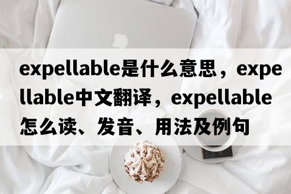 expellable是什么意思，expellable中文翻譯，expellable怎么讀、發(fā)音、用法及例句