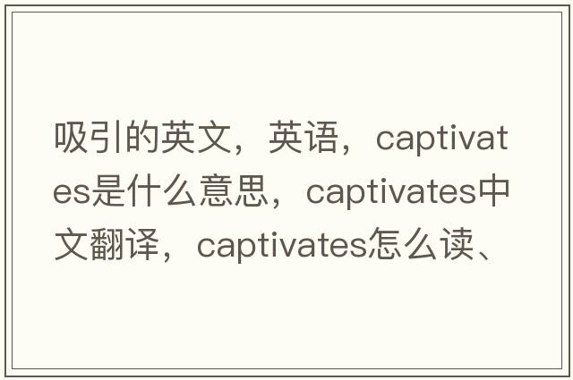 吸引的英文，英語(yǔ)，captivates是什么意思，captivates中文翻譯，captivates怎么讀、發(fā)音、用法及例句
