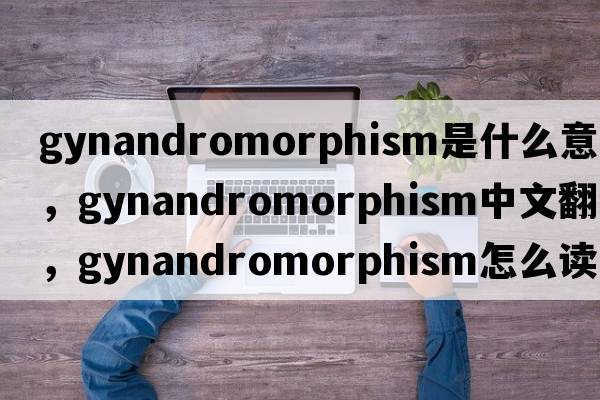 gynandromorphism是什么意思，gynandromorphism中文翻譯，gynandromorphism怎么讀、發(fā)音、用法及例句